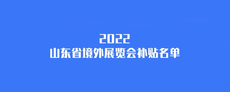 2022年山東境外展會補貼計劃（山東國外展會補貼名單）(www.zgxdjyzbzz.cn)
