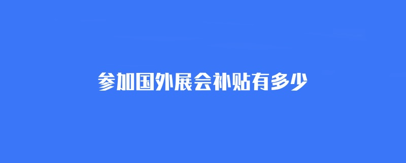 參加國外展會補貼有多少？(www.zgxdjyzbzz.cn)